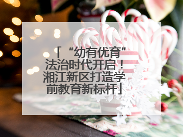 “幼有优育”法治时代开启！湘江新区打造学前教育新标杆